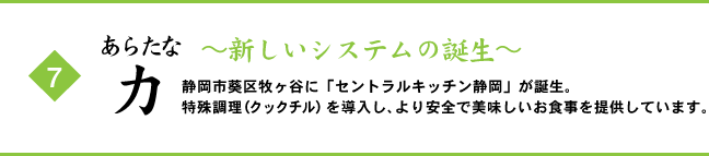 (7) あらたな力 ～地産地消 ＆ 新鮮な食材を～ 静岡市葵区牧ヶ谷に「セントラルキッチン静岡」が誕生。特殊調理（クックチル）を導入し、より安全で美味しいお食事を提供しています。