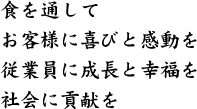 食を通してお客様に喜びと感動を従業員に成長と幸福を社会に貢献を